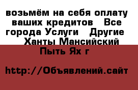 возьмём на себя оплату ваших кредитов - Все города Услуги » Другие   . Ханты-Мансийский,Пыть-Ях г.